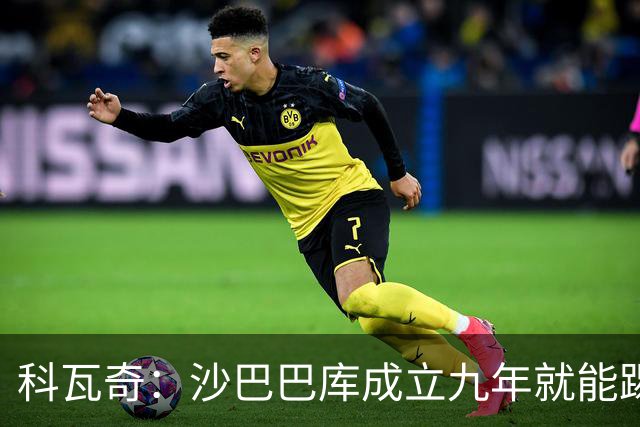 科瓦奇：沙巴巴库成立九年就能踢欧冠，说明他们做对了很多事
